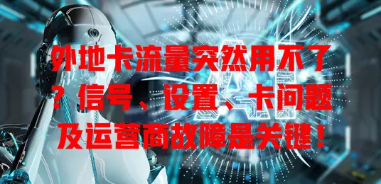 外地卡流量突然用不了？信号、设置、卡问题及运营商故障是关键！