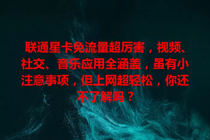联通星卡免流量超厉害，视频、社交、音乐应用全涵盖，虽有小注意事项，但上网超轻松，你还不了解吗？