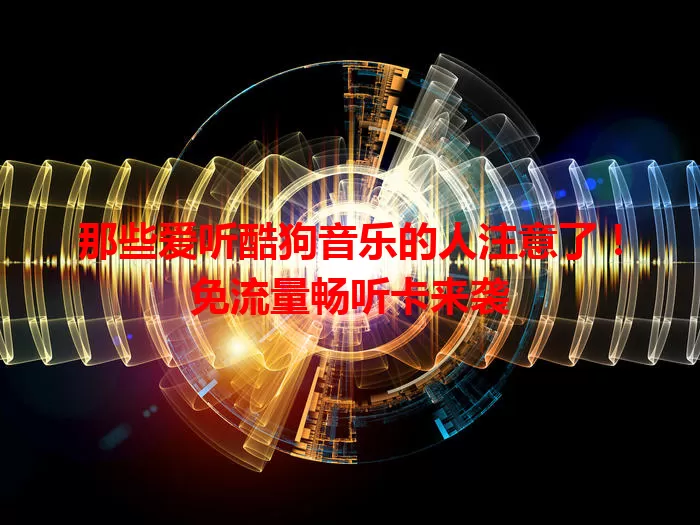 那些爱听酷狗音乐的人注意了！免流量畅听卡来袭