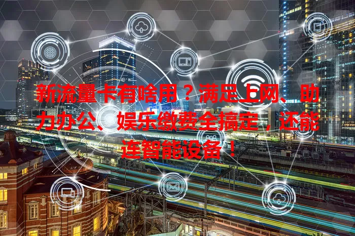 新流量卡有啥用？满足上网、助力办公、娱乐缴费全搞定，还能连智能设备！