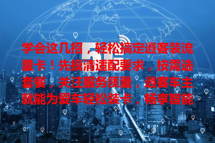 学会这几招，轻松搞定逍客装流量卡！先摸清适配要求，按需选套餐，关注服务质量，逍客车主就能为爱车轻松装卡，畅享智能互联便捷，让旅程更精彩！