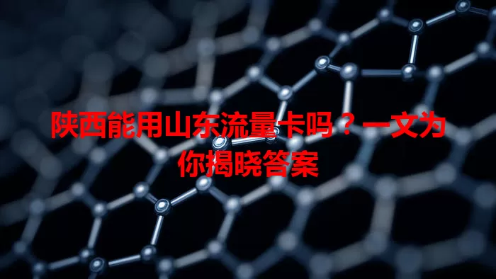 陕西能用山东流量卡吗？一文为你揭晓答案