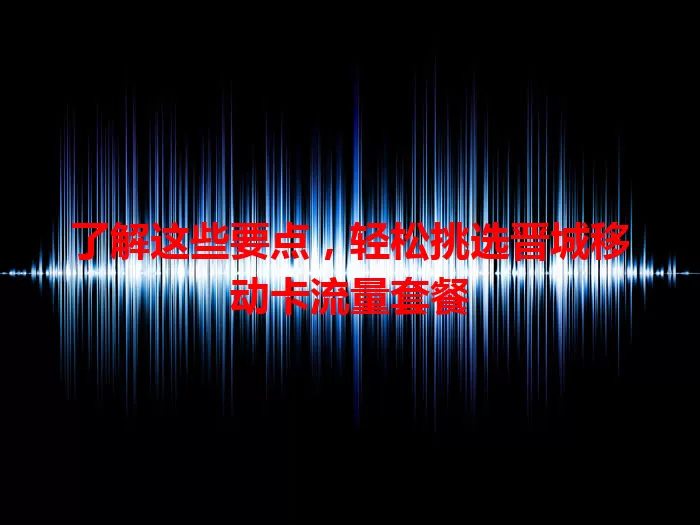了解这些要点，轻松挑选晋城移动卡流量套餐