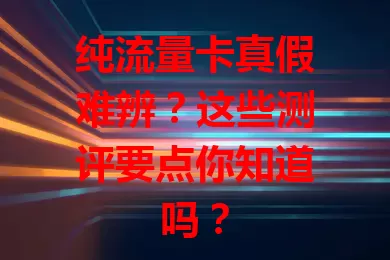 纯流量卡真假难辨？这些测评要点你知道吗？