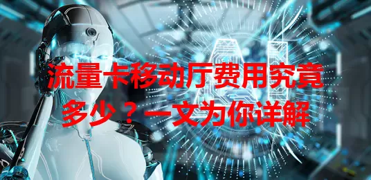 流量卡移动厅费用究竟多少？一文为你详解