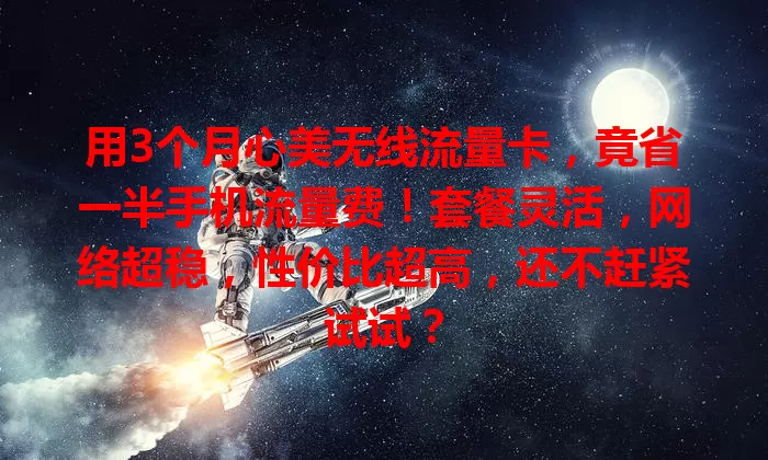 用3个月心美无线流量卡，竟省一半手机流量费！套餐灵活，网络超稳，性价比超高，还不赶紧试试？