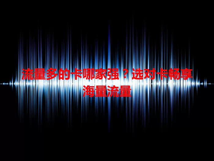 流量多的卡哪家强？选对卡畅享海量流量
