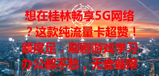 想在桂林畅享5G网络？这款纯流量卡超赞！额度足，刷剧游戏学习办公都不愁，无套餐限制，随时随地上网无忧，市区郊外都能畅享便捷高效！