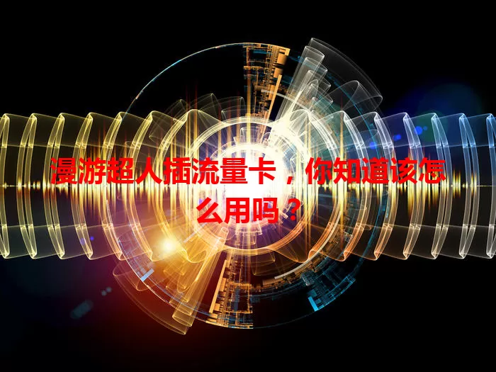 漫游超人插流量卡，你知道该怎么用吗？