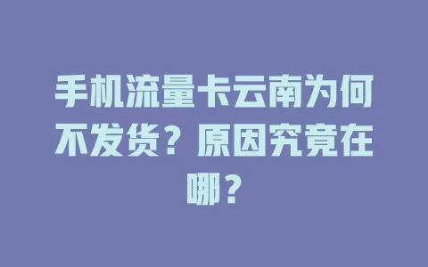 手机流量卡云南为何不发货？原因究竟在哪？