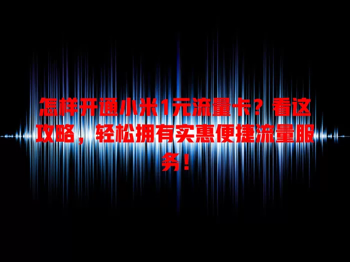 怎样开通小米1元流量卡？看这攻略，轻松拥有实惠便捷流量服务！