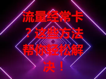 流量经常卡？这些方法帮你轻松解决！