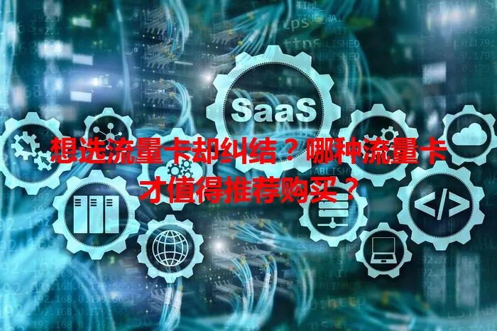 想选流量卡却纠结？哪种流量卡才值得推荐购买？