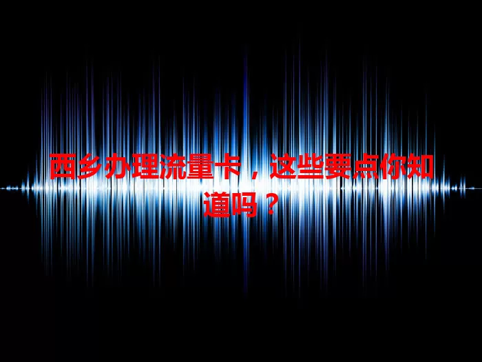 西乡办理流量卡，这些要点你知道吗？