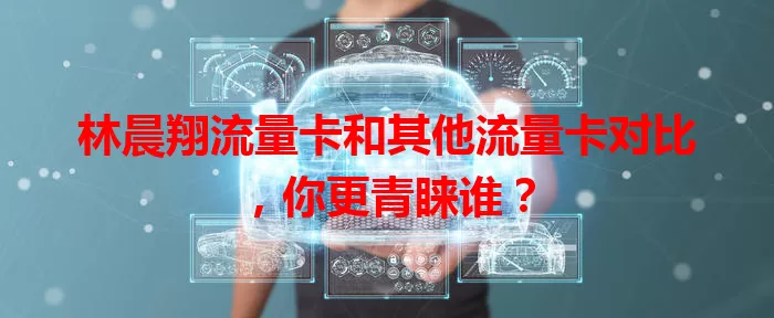 林晨翔流量卡和其他流量卡对比，你更青睐谁？