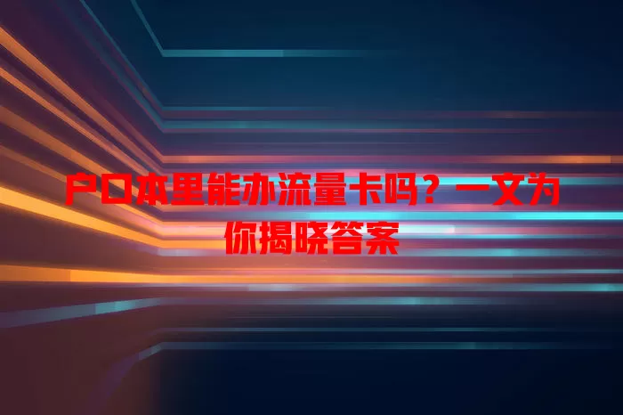 户口本里能办流量卡吗？一文为你揭晓答案