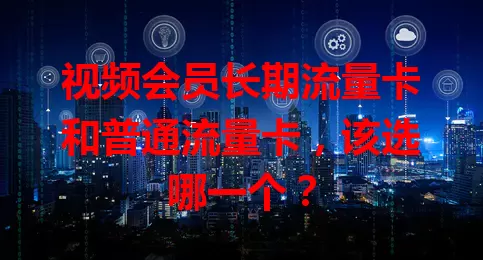 视频会员长期流量卡和普通流量卡，该选哪一个？