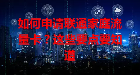 如何申请联通家庭流量卡？这些要点要知道