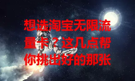 想选淘宝无限流量卡？这几点帮你挑出好的那张