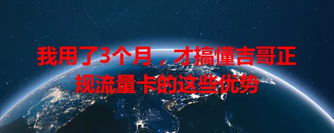我用了3个月，才搞懂吉哥正规流量卡的这些优势