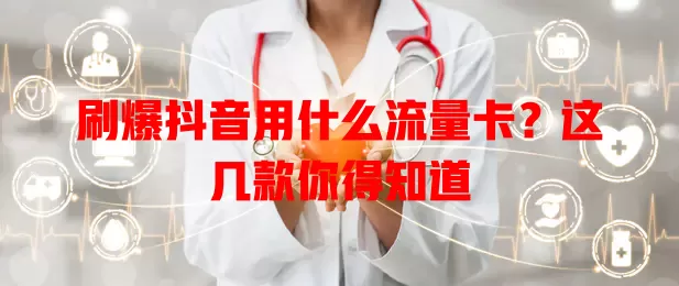 刷爆抖音用什么流量卡？这几款你得知道