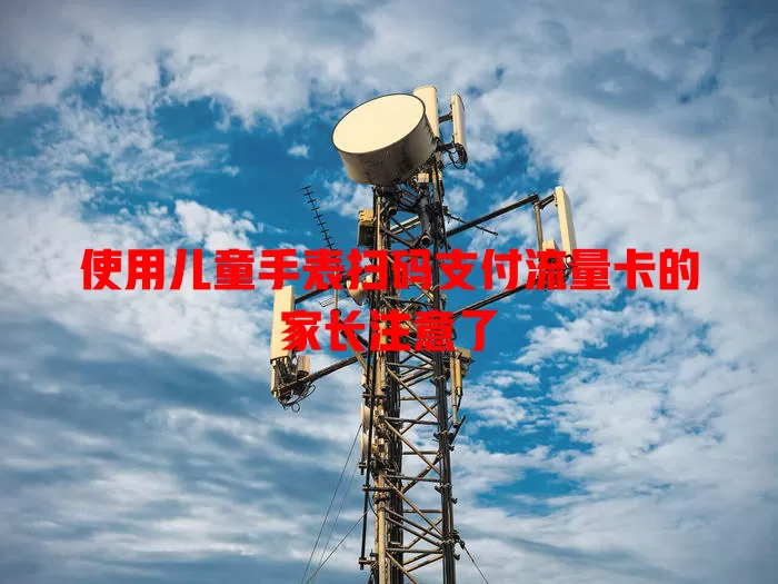 使用儿童手表扫码支付流量卡的家长注意了