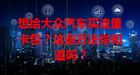 想给大众汽车买流量卡包？这些方法你知道吗？