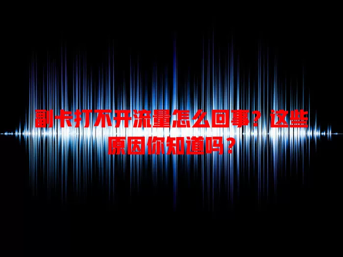 副卡打不开流量怎么回事？这些原因你知道吗？