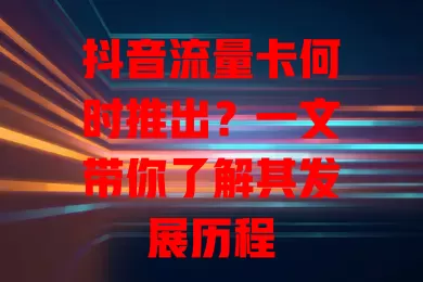 抖音流量卡何时推出？一文带你了解其发展历程