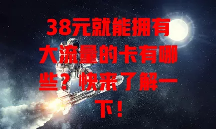 38元就能拥有大流量的卡有哪些？快来了解一下！