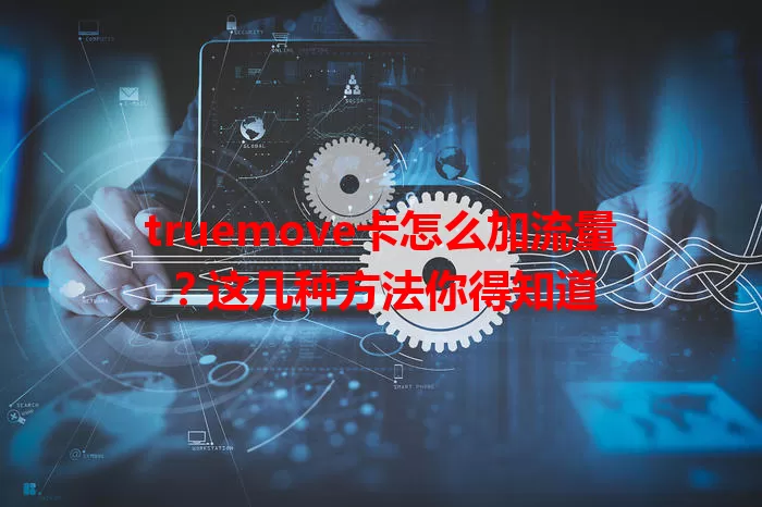truemove卡怎么加流量？这几种方法你得知道