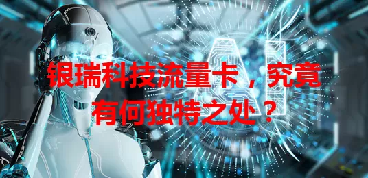 银瑞科技流量卡，究竟有何独特之处？