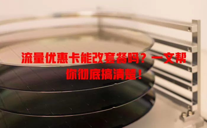 流量优惠卡能改套餐吗？一文帮你彻底搞清楚！