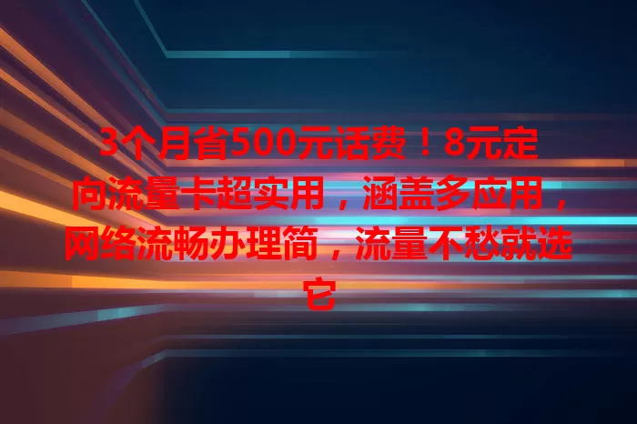 3个月省500元话费！8元定向流量卡超实用，涵盖多应用，网络流畅办理简，流量不愁就选它