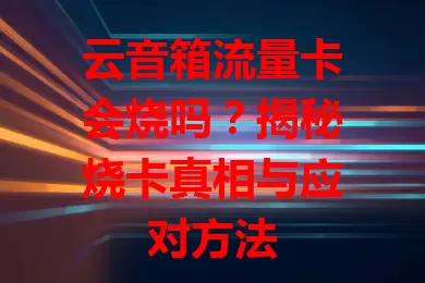 云音箱流量卡会烧吗？揭秘烧卡真相与应对方法