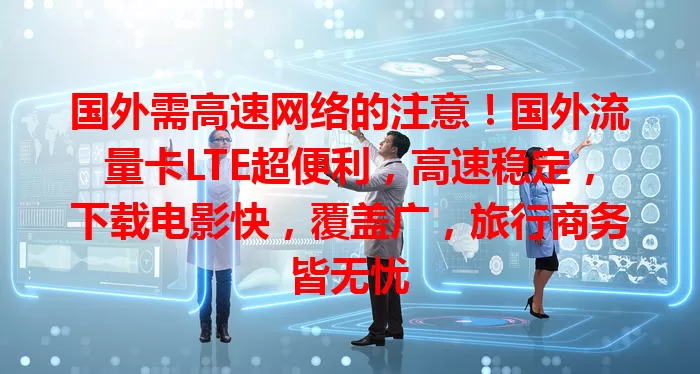 国外需高速网络的注意！国外流量卡LTE超便利，高速稳定，下载电影快，覆盖广，旅行商务皆无忧