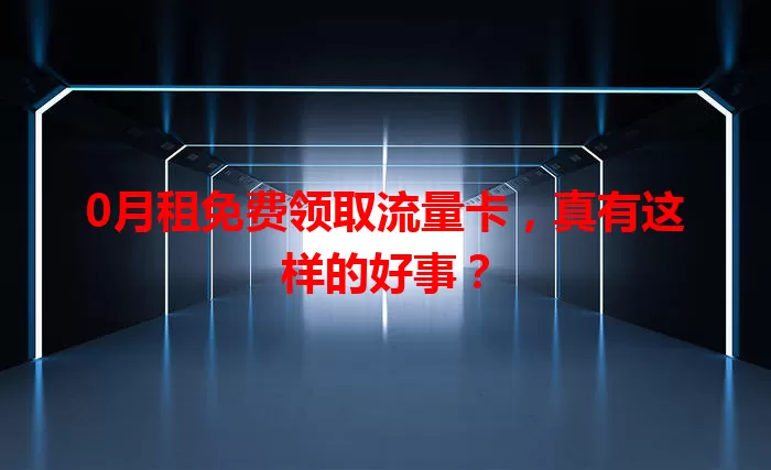 0月租免费领取流量卡，真有这样的好事？