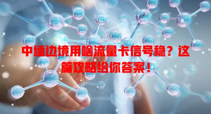 中缅边境用啥流量卡信号稳？这篇攻略给你答案！