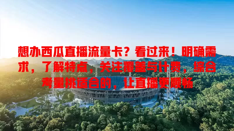 想办西瓜直播流量卡？看过来！明确需求，了解特点，关注覆盖与计费，综合考量挑适合的，让直播更顺畅