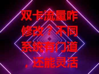 双卡流量咋修改？不同系统有门道，还能灵活分配、设限额、智能切换，快探索！