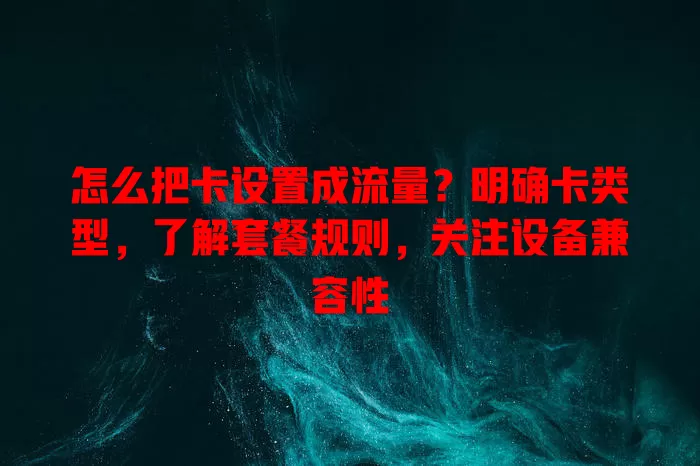怎么把卡设置成流量？明确卡类型，了解套餐规则，关注设备兼容性