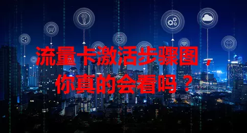 流量卡激活步骤图，你真的会看吗？