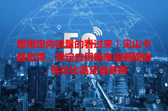 想用定向流量的看过来！见山卡超实用，特定应用畅享流畅网络，性价比高还省费用