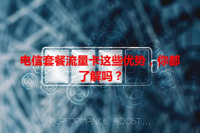 电信套餐流量卡这些优势，你都了解吗？