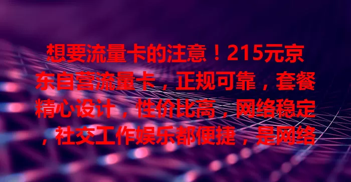 想要流量卡的注意！215元京东自营流量卡，正规可靠，套餐精心设计，性价比高，网络稳定，社交工作娱乐都便捷，是网络生活好帮手