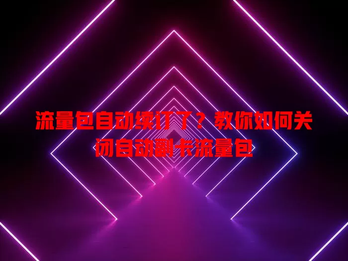 流量包自动续订了？教你如何关闭自动副卡流量包
