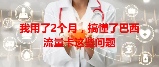 我用了2个月，搞懂了巴西流量卡这些问题