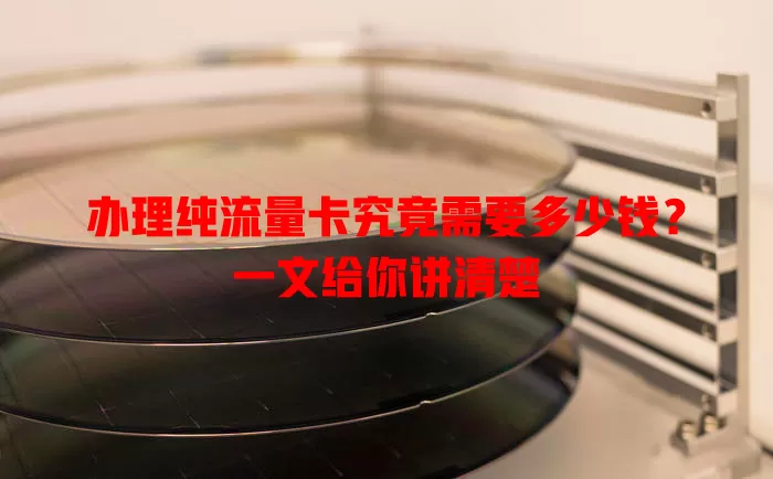 办理纯流量卡究竟需要多少钱？一文给你讲清楚