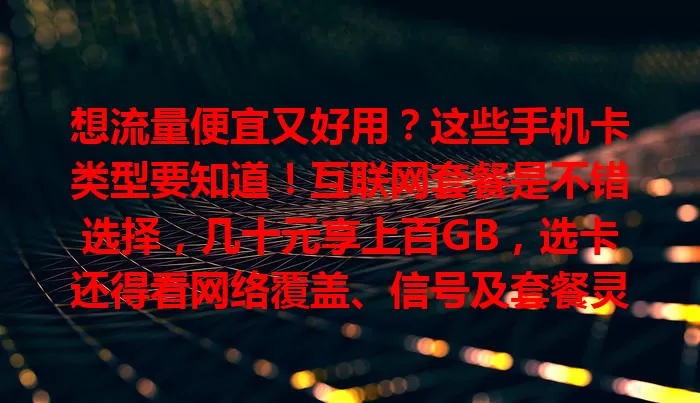 想流量便宜又好用？这些手机卡类型要知道！互联网套餐是不错选择，几十元享上百GB，选卡还得看网络覆盖、信号及套餐灵活性，综合考量挑适合的，告别高额流量费