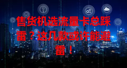 售货机选流量卡总踩雷？这几款或许能避雷！